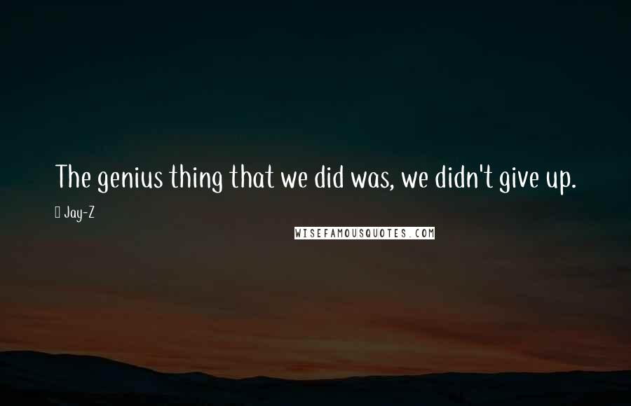 Jay-Z Quotes: The genius thing that we did was, we didn't give up.