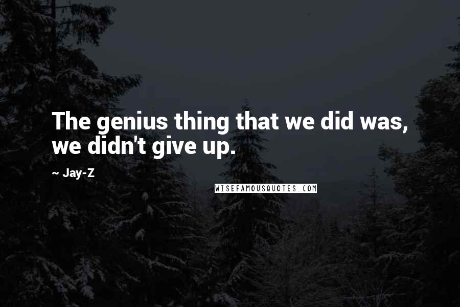 Jay-Z Quotes: The genius thing that we did was, we didn't give up.