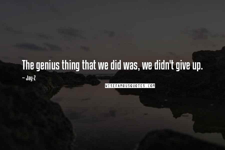 Jay-Z Quotes: The genius thing that we did was, we didn't give up.