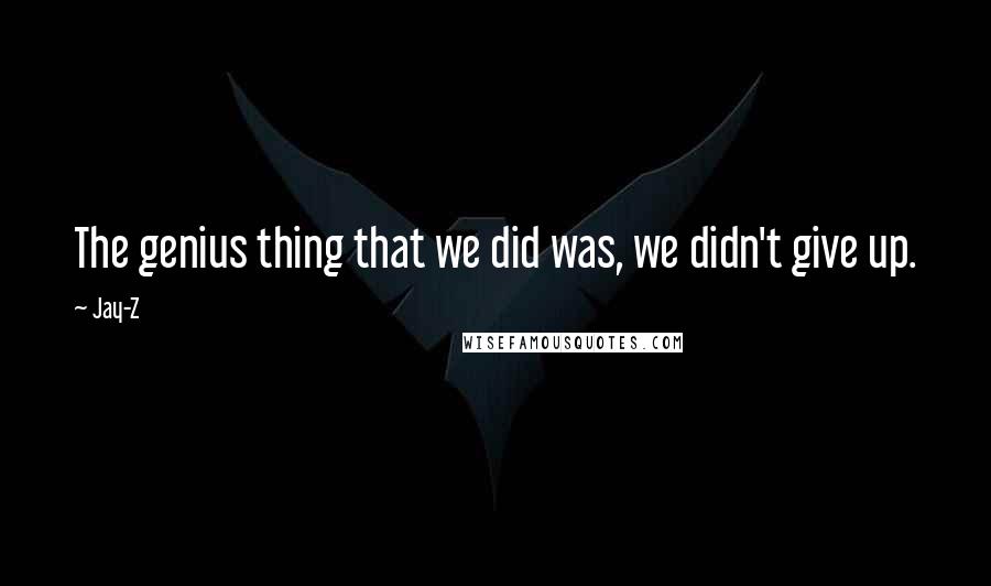 Jay-Z Quotes: The genius thing that we did was, we didn't give up.