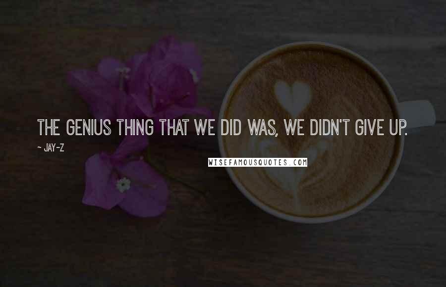 Jay-Z Quotes: The genius thing that we did was, we didn't give up.