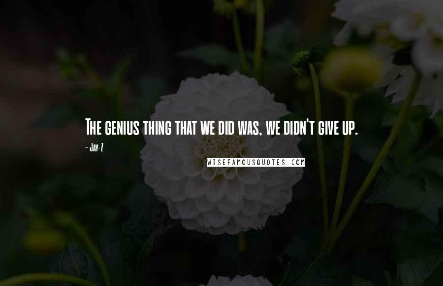 Jay-Z Quotes: The genius thing that we did was, we didn't give up.