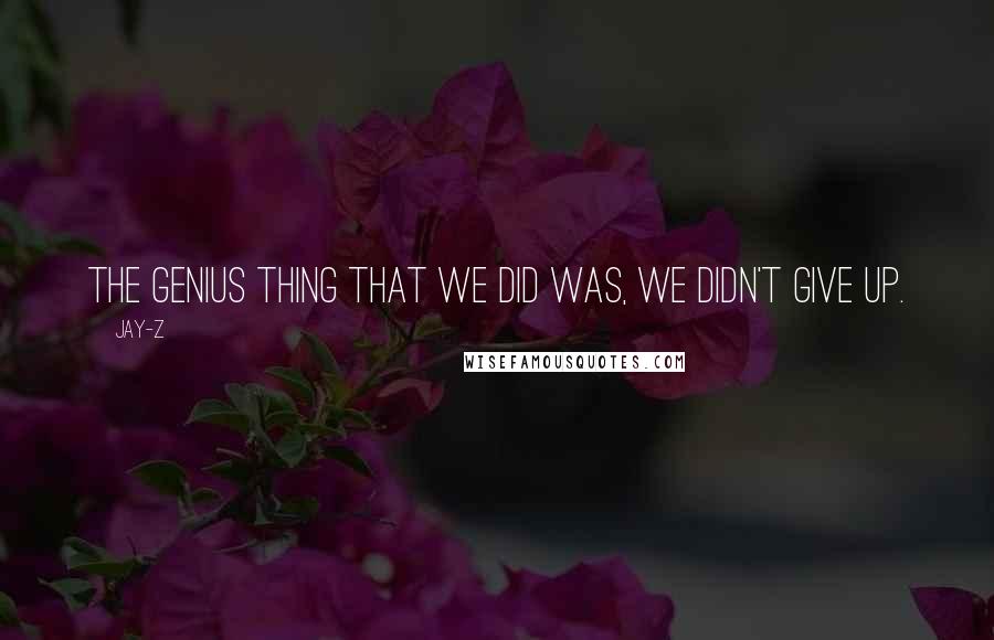 Jay-Z Quotes: The genius thing that we did was, we didn't give up.