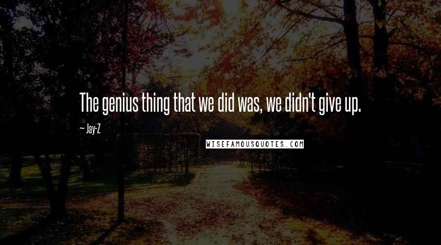 Jay-Z Quotes: The genius thing that we did was, we didn't give up.