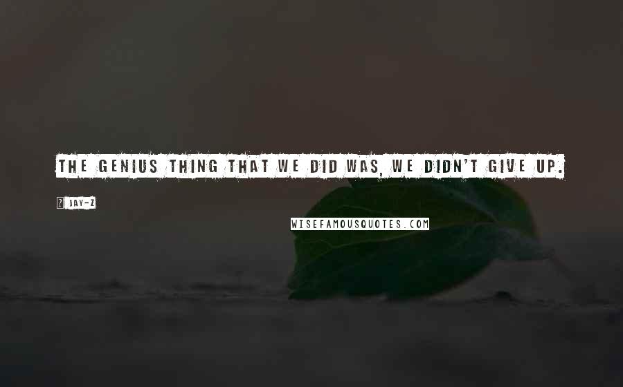 Jay-Z Quotes: The genius thing that we did was, we didn't give up.