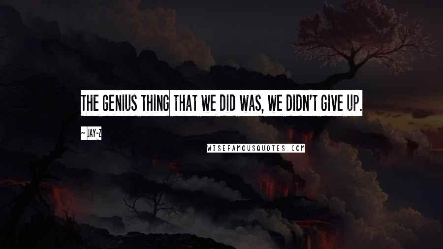 Jay-Z Quotes: The genius thing that we did was, we didn't give up.