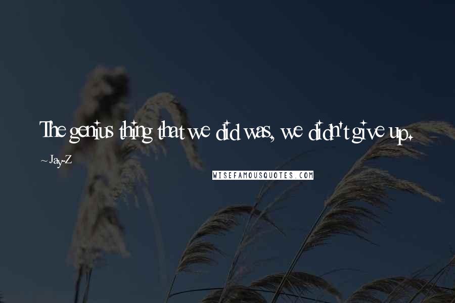 Jay-Z Quotes: The genius thing that we did was, we didn't give up.