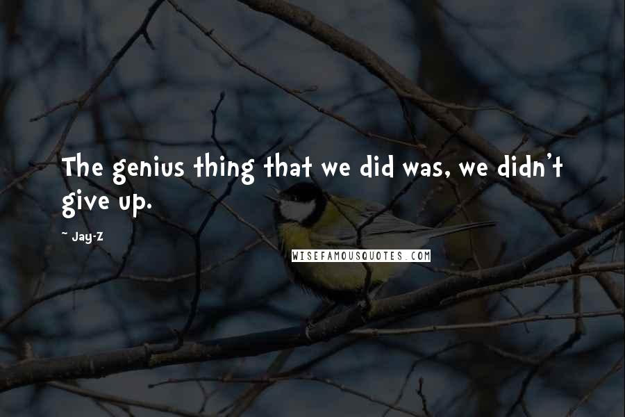 Jay-Z Quotes: The genius thing that we did was, we didn't give up.