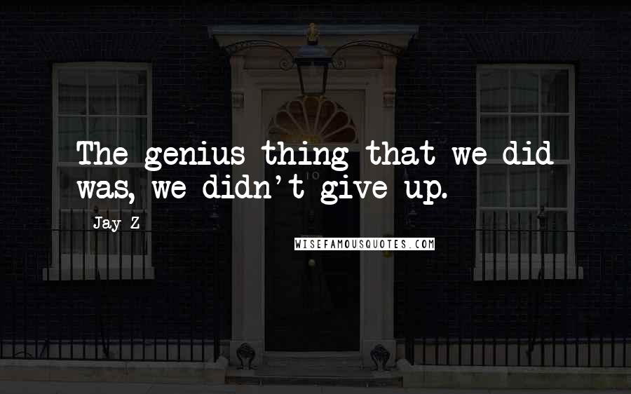 Jay-Z Quotes: The genius thing that we did was, we didn't give up.