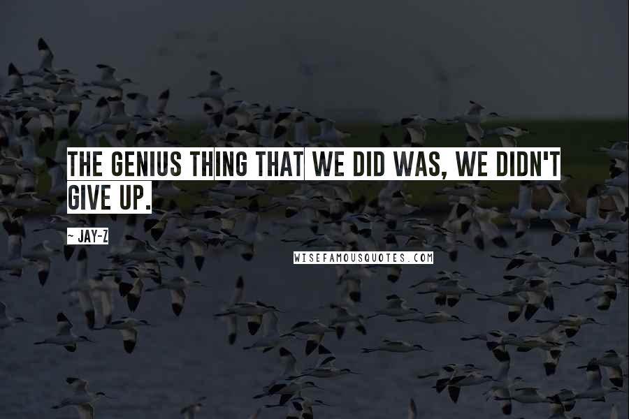 Jay-Z Quotes: The genius thing that we did was, we didn't give up.