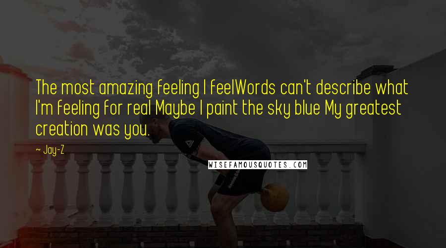 Jay-Z Quotes: The most amazing feeling I feelWords can't describe what I'm feeling for real Maybe I paint the sky blue My greatest creation was you.