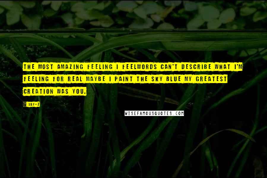 Jay-Z Quotes: The most amazing feeling I feelWords can't describe what I'm feeling for real Maybe I paint the sky blue My greatest creation was you.