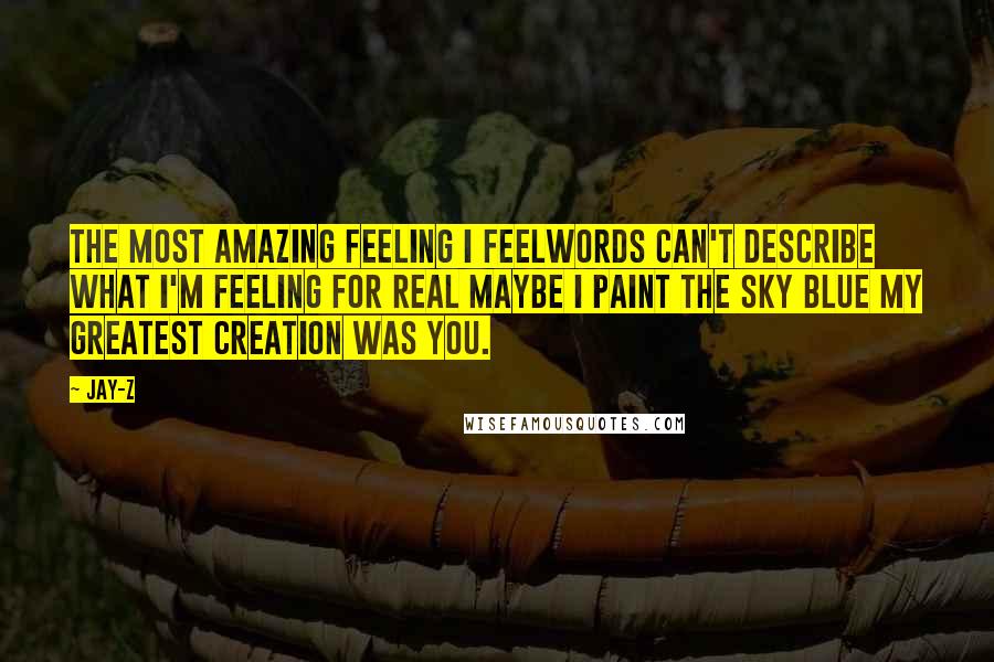 Jay-Z Quotes: The most amazing feeling I feelWords can't describe what I'm feeling for real Maybe I paint the sky blue My greatest creation was you.