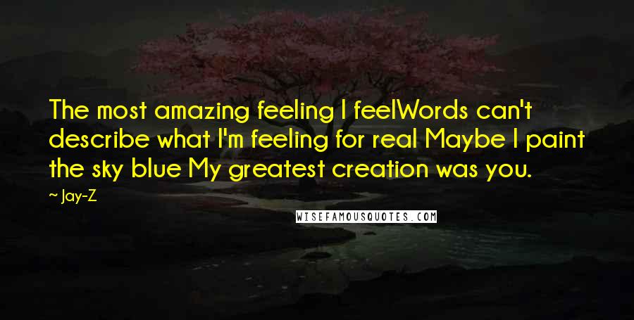 Jay-Z Quotes: The most amazing feeling I feelWords can't describe what I'm feeling for real Maybe I paint the sky blue My greatest creation was you.