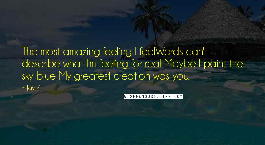 Jay-Z Quotes: The most amazing feeling I feelWords can't describe what I'm feeling for real Maybe I paint the sky blue My greatest creation was you.