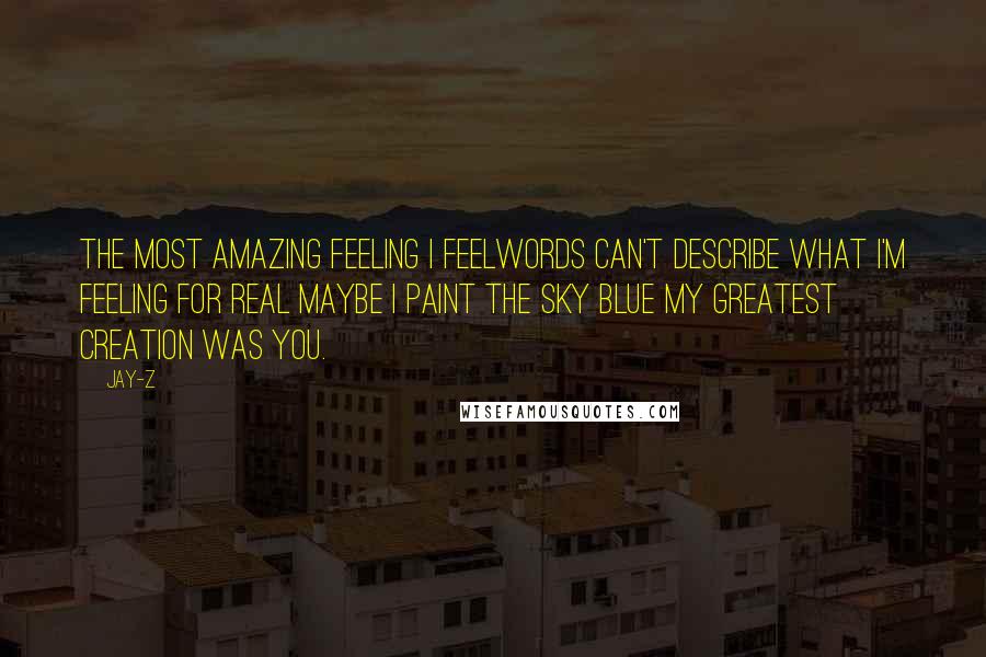 Jay-Z Quotes: The most amazing feeling I feelWords can't describe what I'm feeling for real Maybe I paint the sky blue My greatest creation was you.