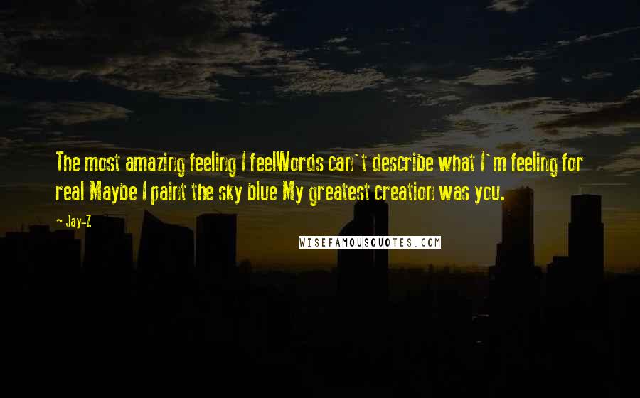 Jay-Z Quotes: The most amazing feeling I feelWords can't describe what I'm feeling for real Maybe I paint the sky blue My greatest creation was you.