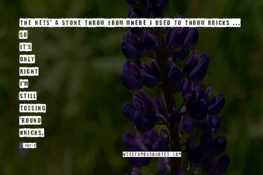 Jay-Z Quotes: The Nets' a stone throw from where I used to throw bricks ... So it's only right I'm still tossing 'round Knicks.