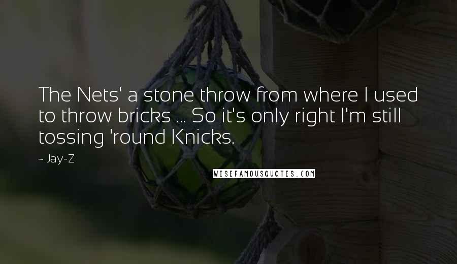 Jay-Z Quotes: The Nets' a stone throw from where I used to throw bricks ... So it's only right I'm still tossing 'round Knicks.