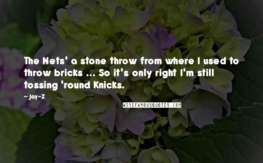 Jay-Z Quotes: The Nets' a stone throw from where I used to throw bricks ... So it's only right I'm still tossing 'round Knicks.