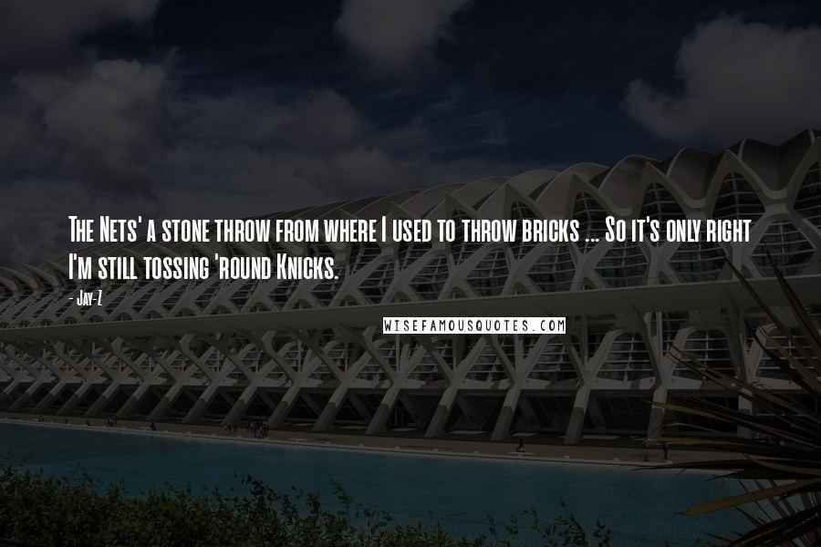 Jay-Z Quotes: The Nets' a stone throw from where I used to throw bricks ... So it's only right I'm still tossing 'round Knicks.