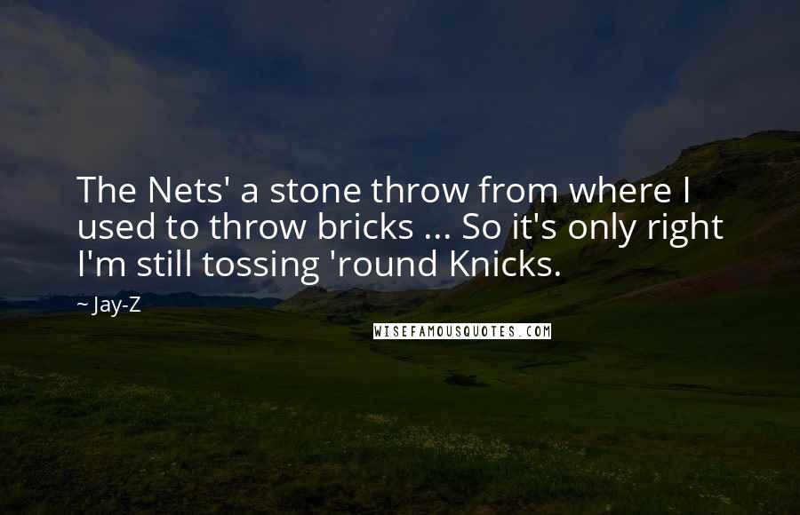 Jay-Z Quotes: The Nets' a stone throw from where I used to throw bricks ... So it's only right I'm still tossing 'round Knicks.