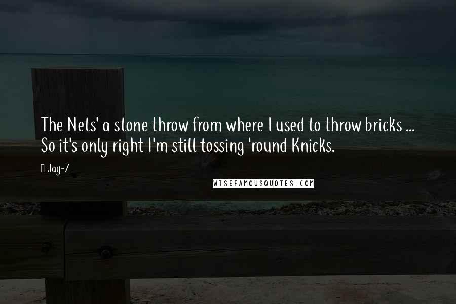 Jay-Z Quotes: The Nets' a stone throw from where I used to throw bricks ... So it's only right I'm still tossing 'round Knicks.