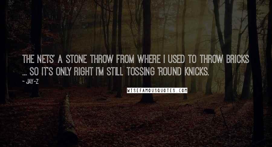 Jay-Z Quotes: The Nets' a stone throw from where I used to throw bricks ... So it's only right I'm still tossing 'round Knicks.