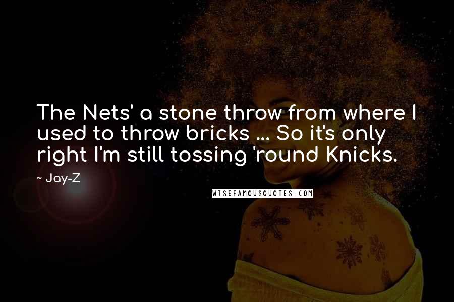 Jay-Z Quotes: The Nets' a stone throw from where I used to throw bricks ... So it's only right I'm still tossing 'round Knicks.