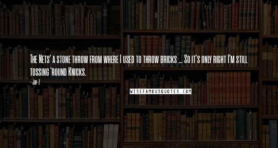 Jay-Z Quotes: The Nets' a stone throw from where I used to throw bricks ... So it's only right I'm still tossing 'round Knicks.