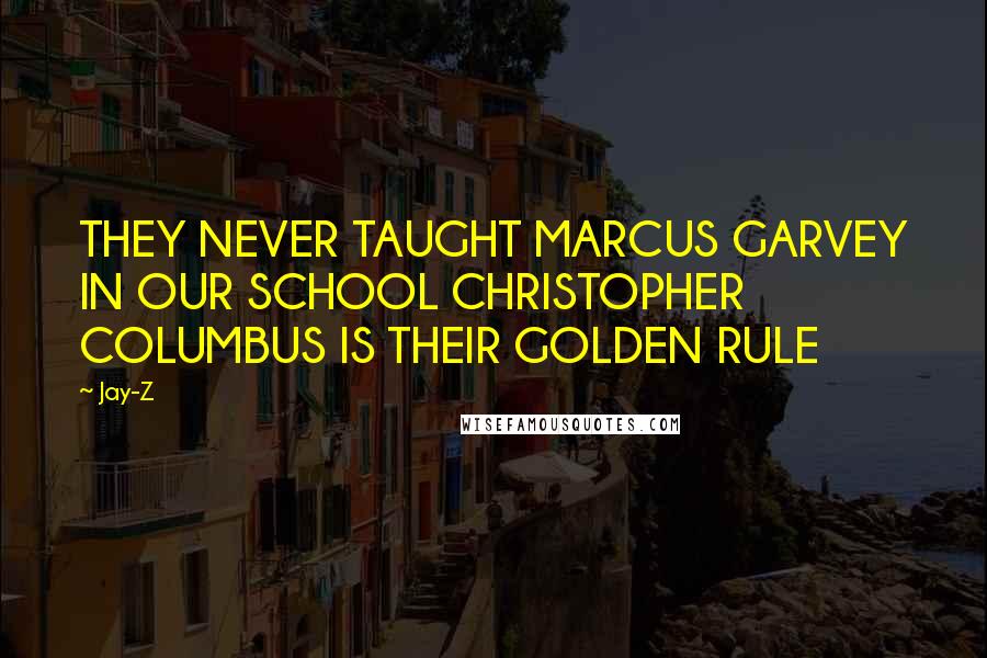 Jay-Z Quotes: THEY NEVER TAUGHT MARCUS GARVEY IN OUR SCHOOL CHRISTOPHER COLUMBUS IS THEIR GOLDEN RULE