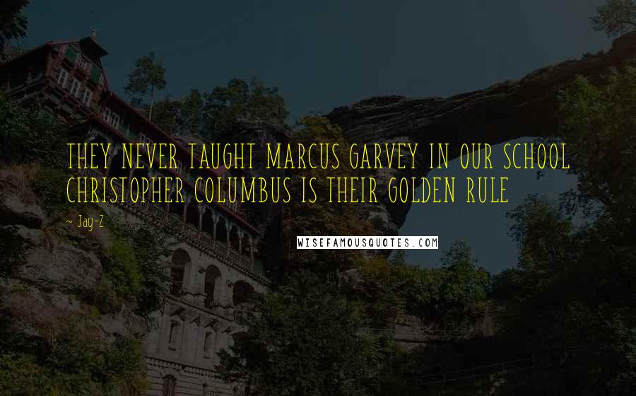 Jay-Z Quotes: THEY NEVER TAUGHT MARCUS GARVEY IN OUR SCHOOL CHRISTOPHER COLUMBUS IS THEIR GOLDEN RULE