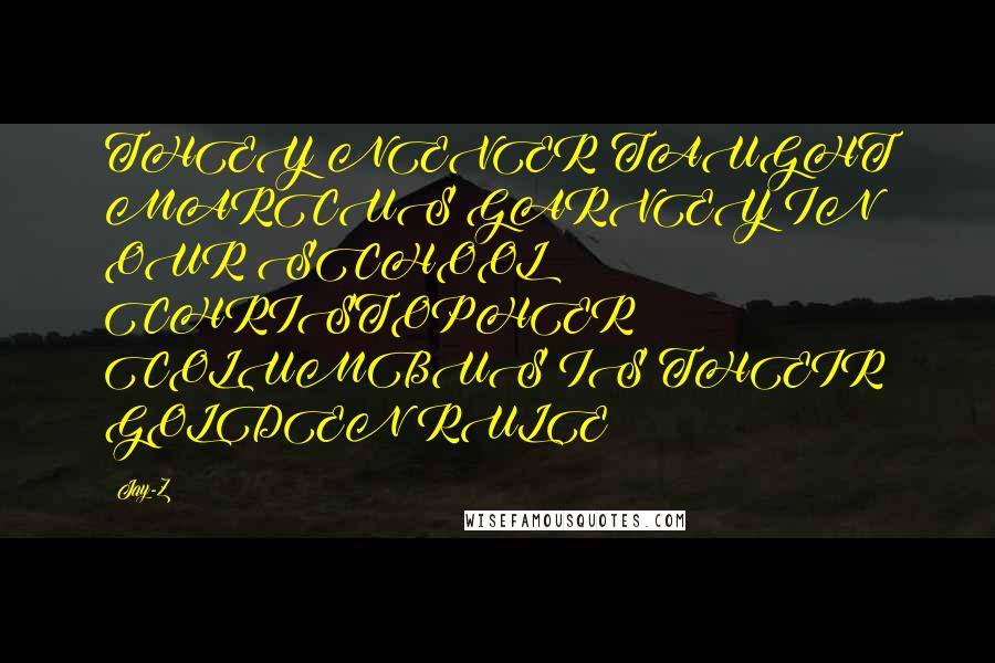 Jay-Z Quotes: THEY NEVER TAUGHT MARCUS GARVEY IN OUR SCHOOL CHRISTOPHER COLUMBUS IS THEIR GOLDEN RULE