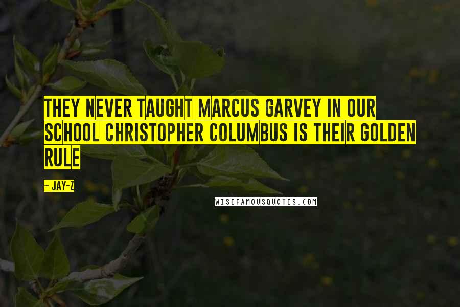 Jay-Z Quotes: THEY NEVER TAUGHT MARCUS GARVEY IN OUR SCHOOL CHRISTOPHER COLUMBUS IS THEIR GOLDEN RULE