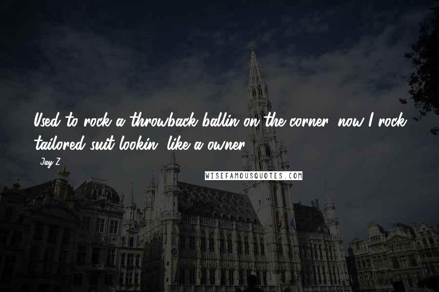 Jay-Z Quotes: Used to rock a throwback ballin on the corner, now I rock tailored suit lookin' like a owner.