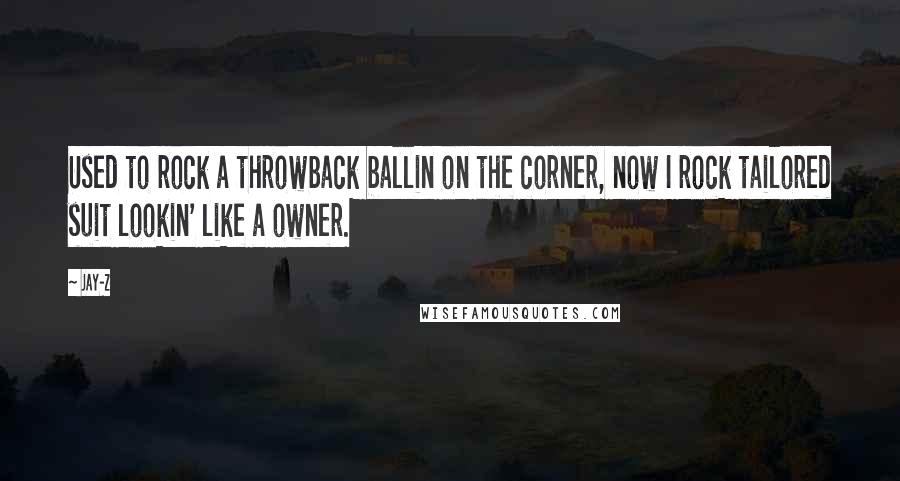 Jay-Z Quotes: Used to rock a throwback ballin on the corner, now I rock tailored suit lookin' like a owner.