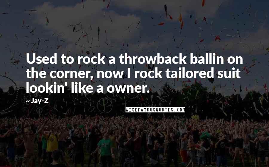 Jay-Z Quotes: Used to rock a throwback ballin on the corner, now I rock tailored suit lookin' like a owner.