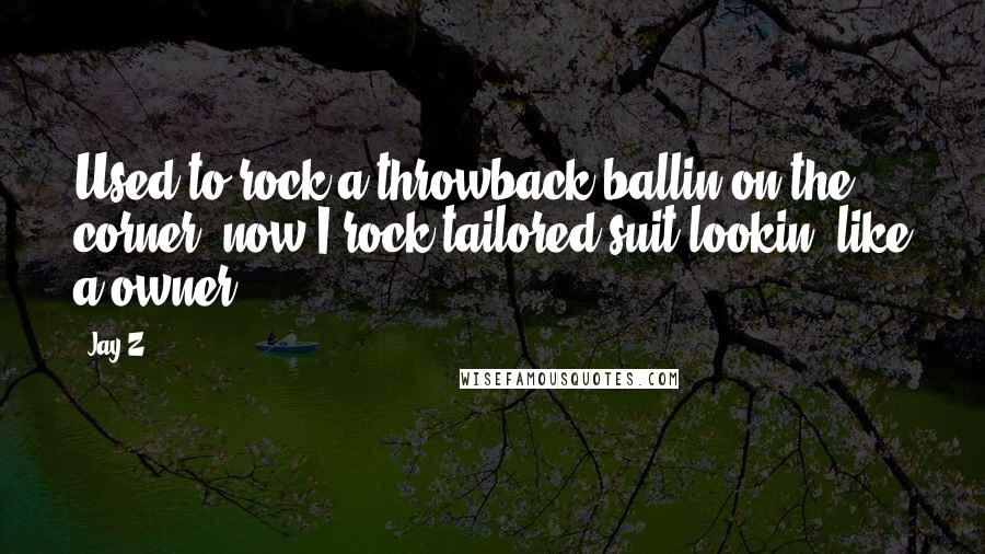 Jay-Z Quotes: Used to rock a throwback ballin on the corner, now I rock tailored suit lookin' like a owner.