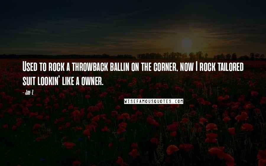 Jay-Z Quotes: Used to rock a throwback ballin on the corner, now I rock tailored suit lookin' like a owner.