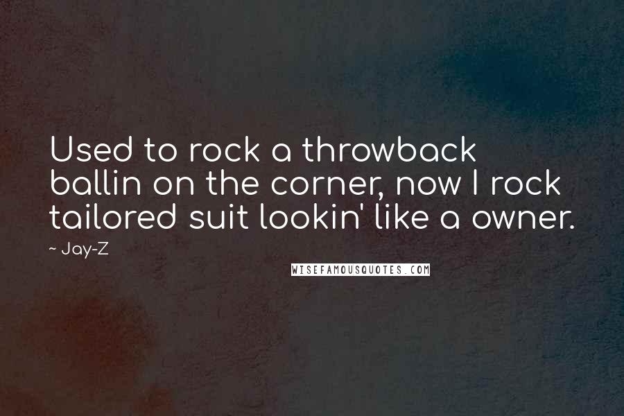 Jay-Z Quotes: Used to rock a throwback ballin on the corner, now I rock tailored suit lookin' like a owner.