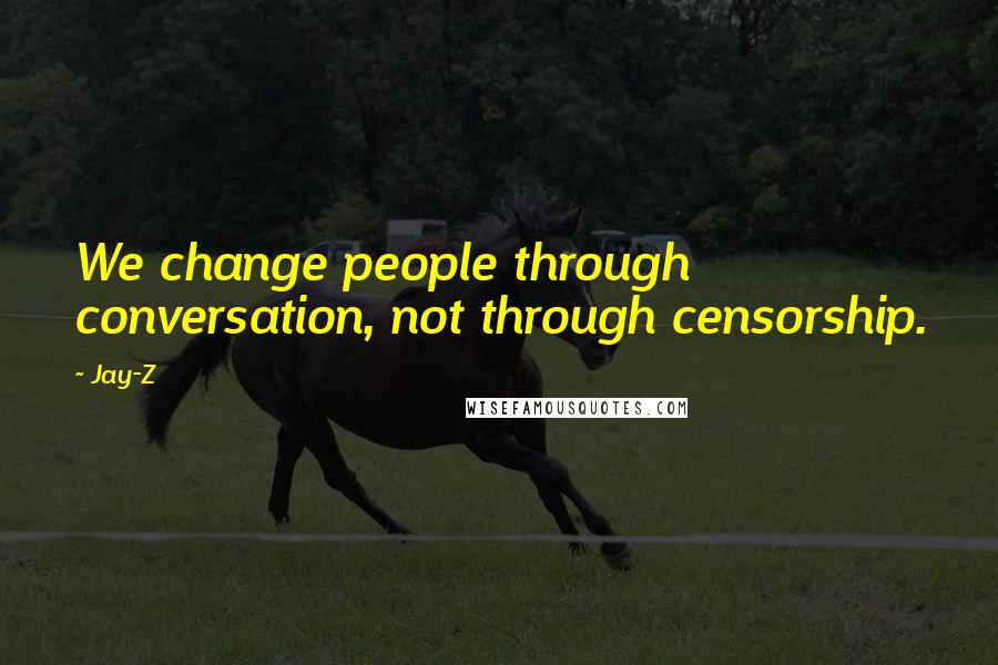 Jay-Z Quotes: We change people through conversation, not through censorship.