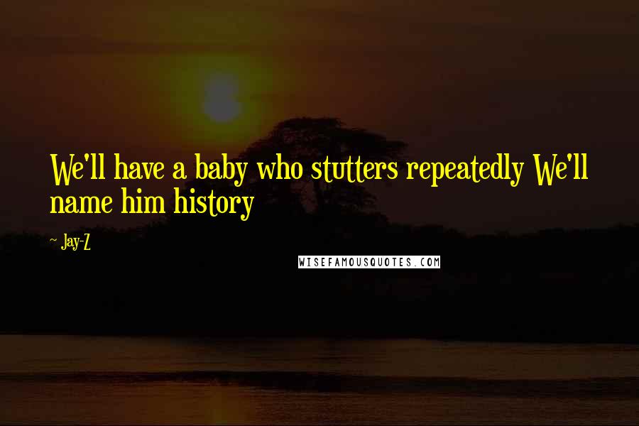 Jay-Z Quotes: We'll have a baby who stutters repeatedly We'll name him history