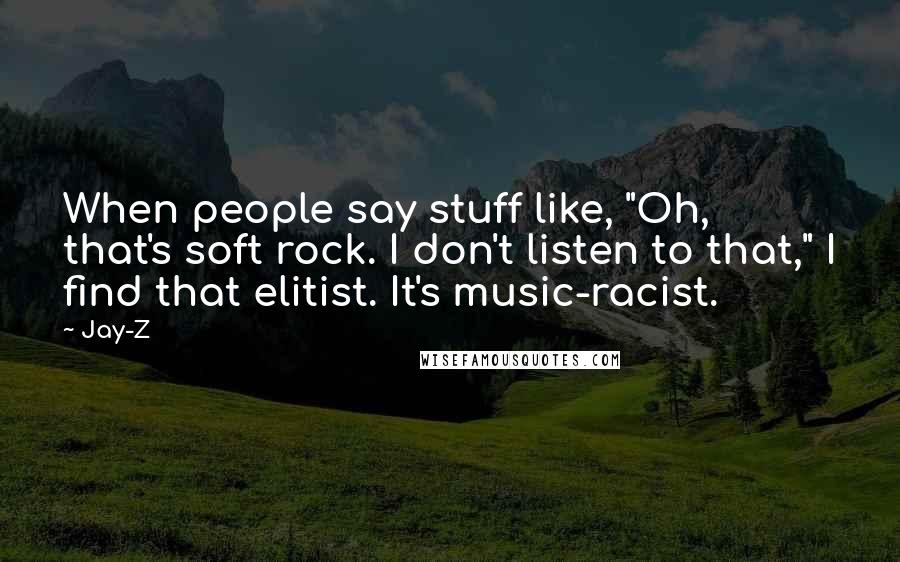 Jay-Z Quotes: When people say stuff like, "Oh, that's soft rock. I don't listen to that," I find that elitist. It's music-racist.