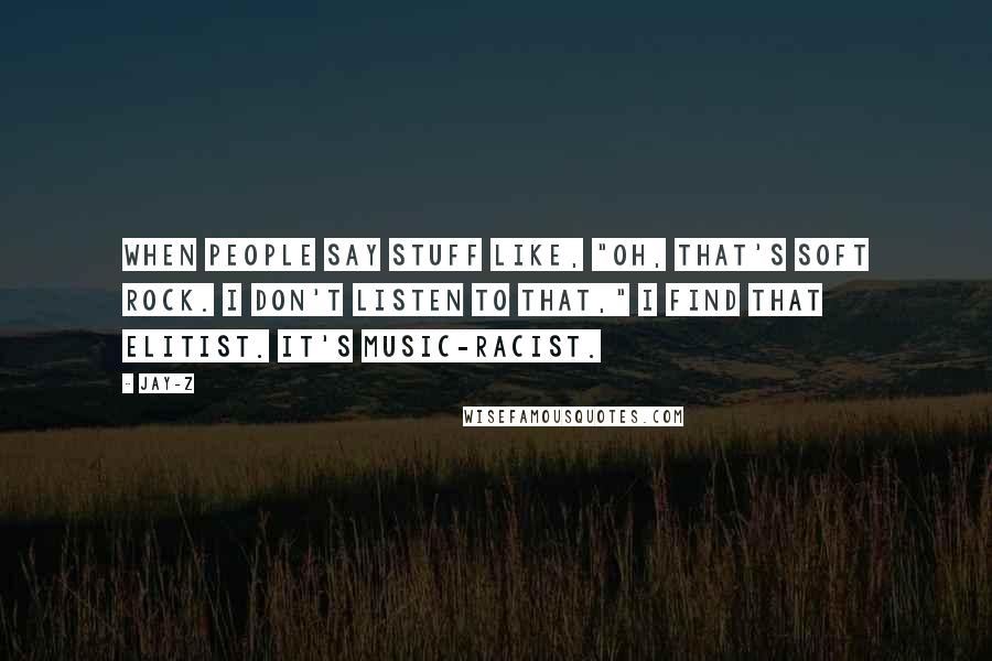 Jay-Z Quotes: When people say stuff like, "Oh, that's soft rock. I don't listen to that," I find that elitist. It's music-racist.