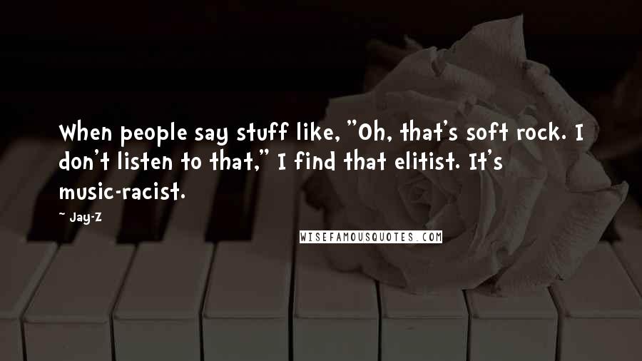 Jay-Z Quotes: When people say stuff like, "Oh, that's soft rock. I don't listen to that," I find that elitist. It's music-racist.