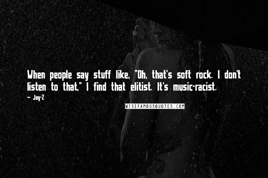 Jay-Z Quotes: When people say stuff like, "Oh, that's soft rock. I don't listen to that," I find that elitist. It's music-racist.