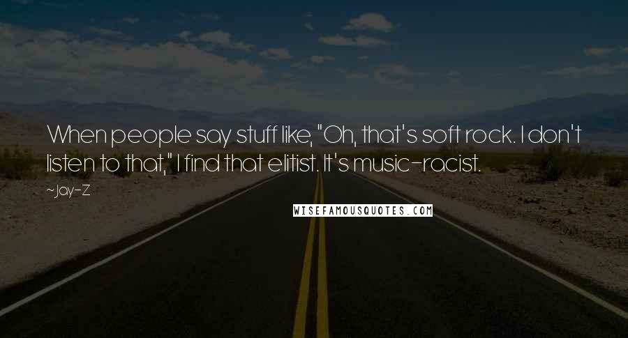 Jay-Z Quotes: When people say stuff like, "Oh, that's soft rock. I don't listen to that," I find that elitist. It's music-racist.