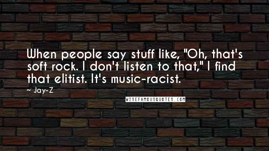 Jay-Z Quotes: When people say stuff like, "Oh, that's soft rock. I don't listen to that," I find that elitist. It's music-racist.