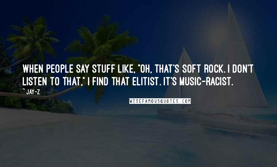 Jay-Z Quotes: When people say stuff like, "Oh, that's soft rock. I don't listen to that," I find that elitist. It's music-racist.