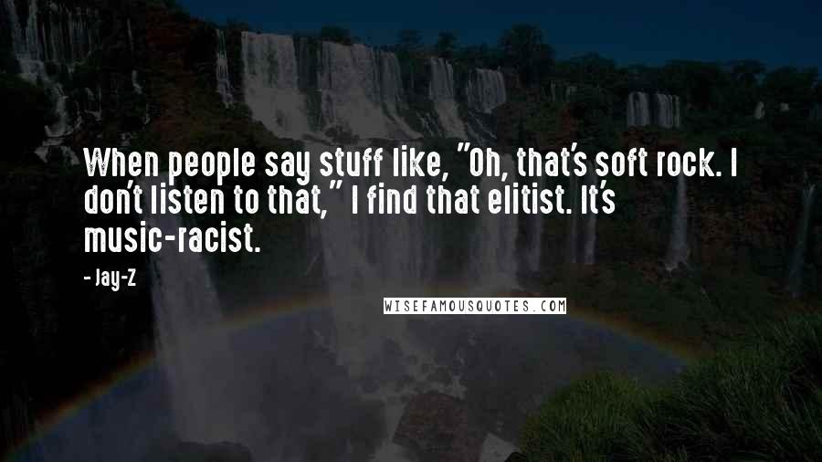 Jay-Z Quotes: When people say stuff like, "Oh, that's soft rock. I don't listen to that," I find that elitist. It's music-racist.